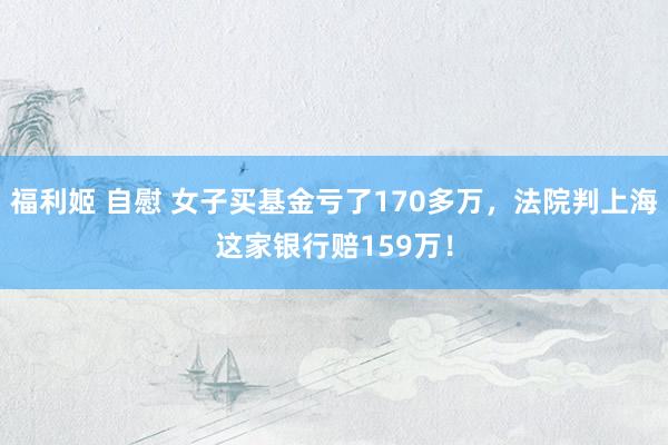 福利姬 自慰 女子买基金亏了170多万，法院判上海这家银行赔159万！