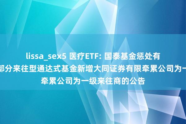 lissa_sex5 医疗ETF: 国泰基金惩处有限公司对于旗下部分来往型通达式基金新增大同证券有限牵累公司为一级来往商的公告