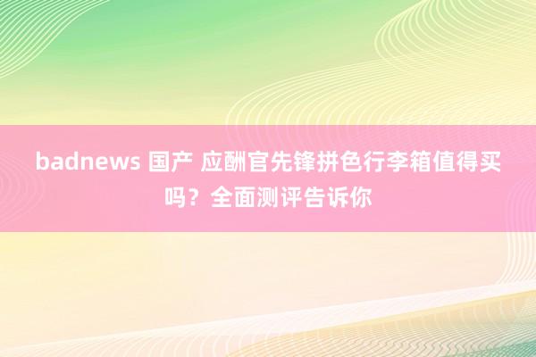 badnews 国产 应酬官先锋拼色行李箱值得买吗？全面测评告诉你