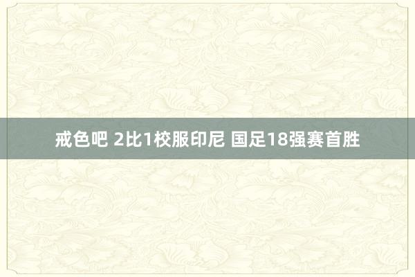 戒色吧 2比1校服印尼 国足18强赛首胜