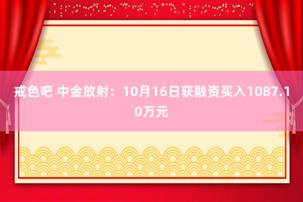 戒色吧 中金放射：10月16日获融资买入1087.10万元