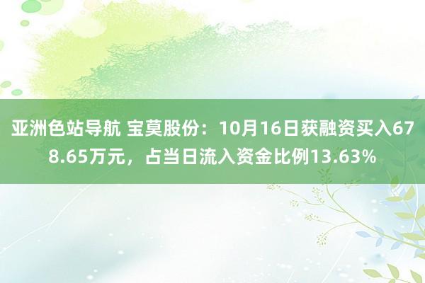 亚洲色站导航 宝莫股份：10月16日获融资买入678.65万元，占当日流入资金比例13.63%