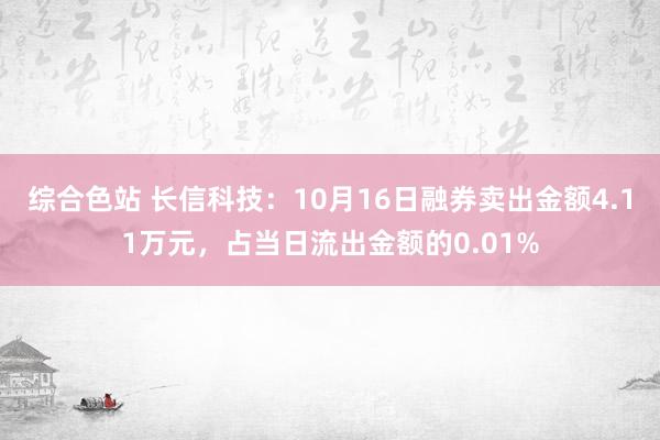 综合色站 长信科技：10月16日融券卖出金额4.11万元，占当日流出金额的0.01%