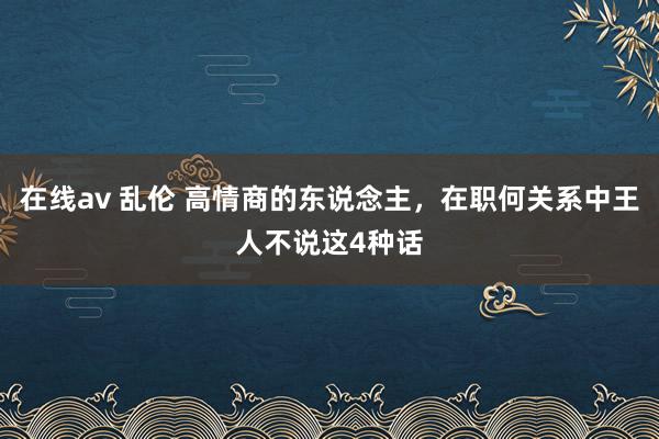 在线av 乱伦 高情商的东说念主，在职何关系中王人不说这4种话