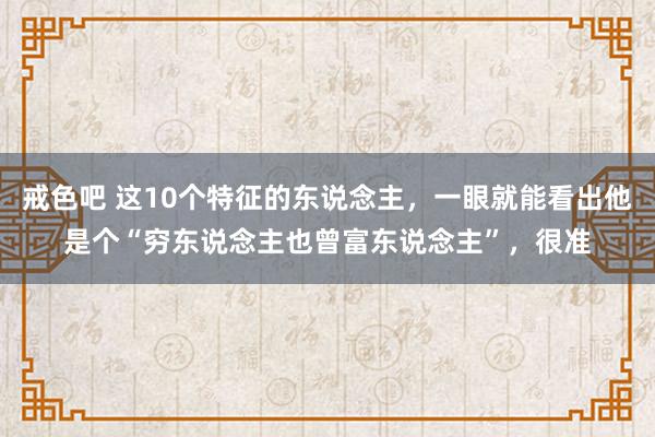 戒色吧 这10个特征的东说念主，一眼就能看出他是个“穷东说念主也曾富东说念主”，很准