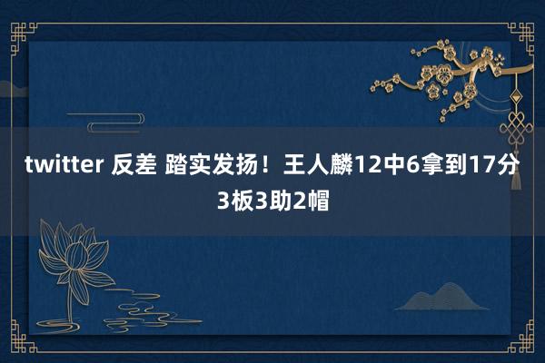 twitter 反差 踏实发扬！王人麟12中6拿到17分3板3助2帽