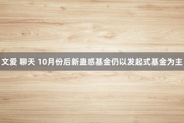 文爱 聊天 10月份后新蛊惑基金仍以发起式基金为主