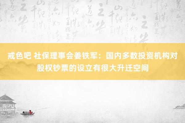 戒色吧 社保理事会姜铁军：国内多数投资机构对股权钞票的设立有很大升迁空间