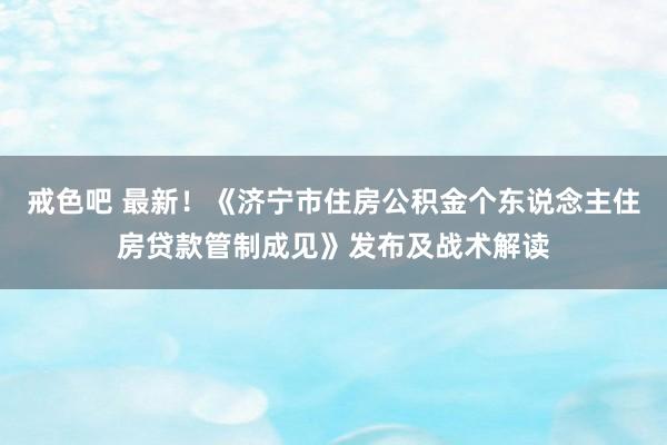 戒色吧 最新！《济宁市住房公积金个东说念主住房贷款管制成见》发布及战术解读