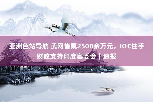 亚洲色站导航 武网售票2500余万元，IOC住手财政支持印度奥委会｜速报