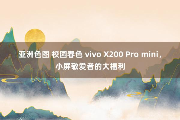 亚洲色图 校园春色 vivo X200 Pro mini，小屏敬爱者的大福利