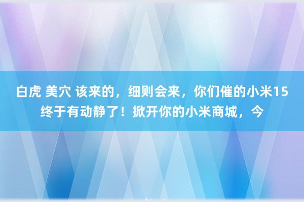 白虎 美穴 该来的，细则会来，你们催的小米15终于有动静了！掀开你的小米商城，<a href=