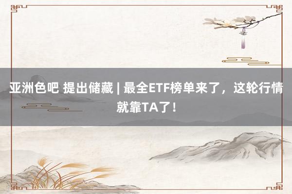 亚洲色吧 提出储藏 | 最全ETF榜单来了，这轮行情就靠TA了！