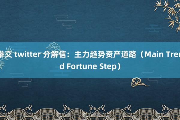 拳交 twitter 分解信：主力趋势资产道路（Main Trend Fortune Step）