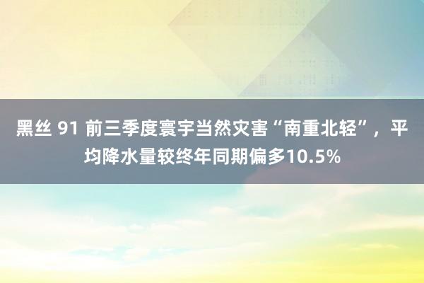 黑丝 91 前三季度寰宇当然灾害“南重北轻”，平均降水量较终年同期偏多10.5%