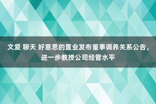 文爱 聊天 好意思的置业发布董事调养关系公告，进一步教授公司经管水平