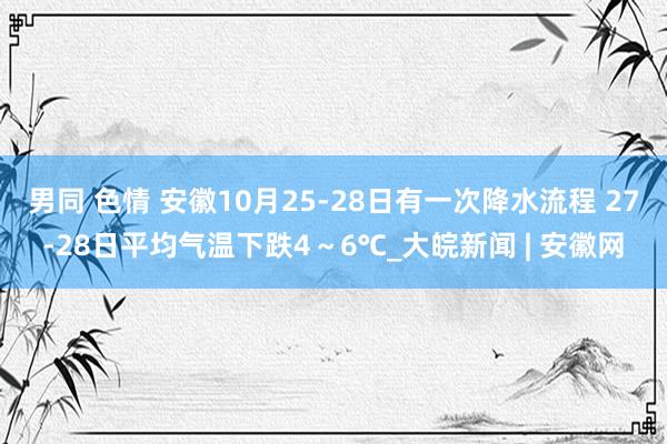 男同 色情 安徽10月25-28日有一次降水流程 27-28日平均气温下跌4～6℃_大皖新闻 | 安徽网