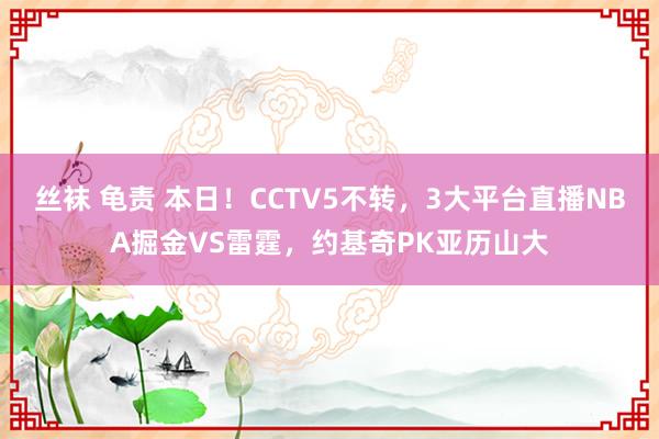 丝袜 龟责 本日！CCTV5不转，3大平台直播NBA掘金VS雷霆，约基奇PK亚历山大