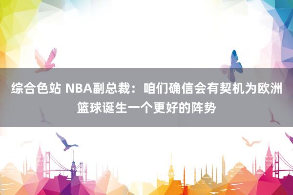 综合色站 NBA副总裁：咱们确信会有契机为欧洲篮球诞生一个更好的阵势