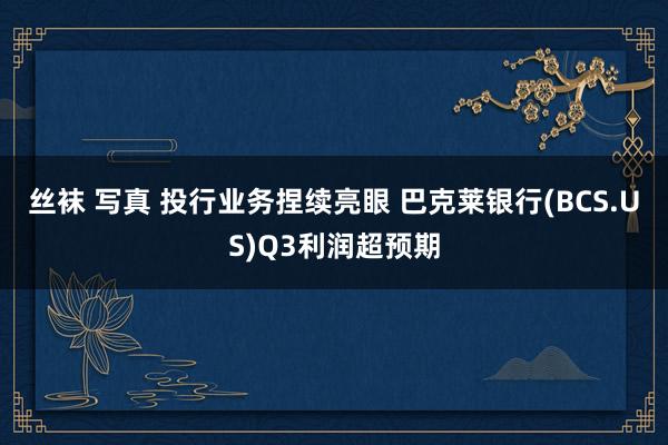 丝袜 写真 投行业务捏续亮眼 巴克莱银行(BCS.US)Q3利润超预期