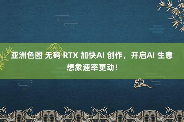 亚洲色图 无码 RTX 加快AI 创作，开启AI 生意想象速率更动！