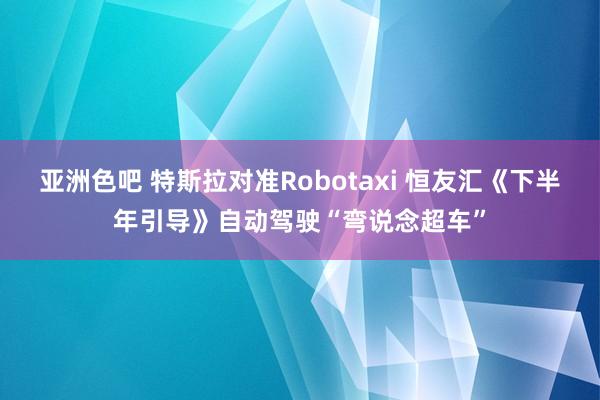 亚洲色吧 特斯拉对准Robotaxi 恒友汇《下半年引导》自动驾驶“弯说念超车”