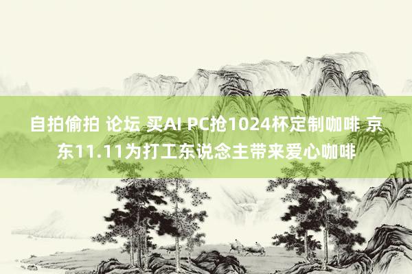 自拍偷拍 论坛 买AI PC抢1024杯定制咖啡 京东11.11为打工东说念主带来爱心咖啡