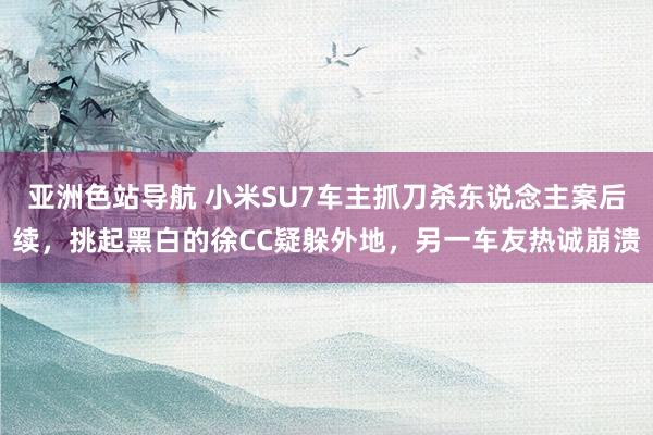 亚洲色站导航 小米SU7车主抓刀杀东说念主案后续，挑起黑白的徐CC疑躲外地，另一车友热诚崩溃