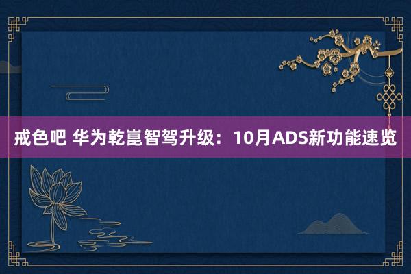 戒色吧 华为乾崑智驾升级：10月ADS新功能速览