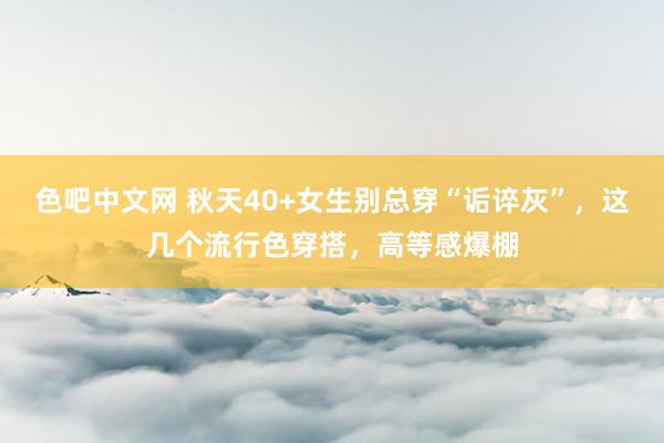 色吧中文网 秋天40+女生别总穿“诟谇灰”，这几个流行色穿搭，高等感爆棚