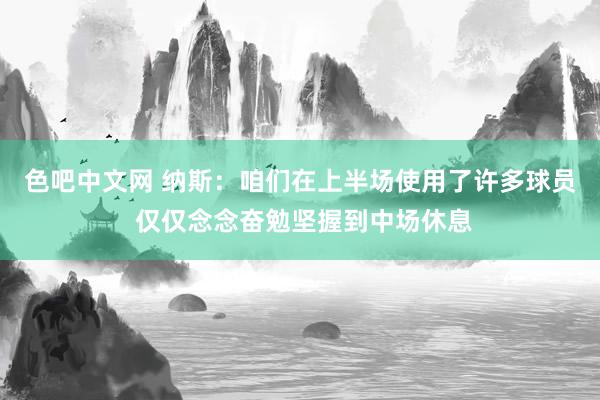 色吧中文网 纳斯：咱们在上半场使用了许多球员 仅仅念念奋勉坚握到中场休息