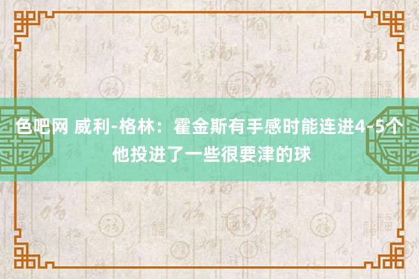 色吧网 威利-格林：霍金斯有手感时能连进4-5个 他投进了一些很要津的球