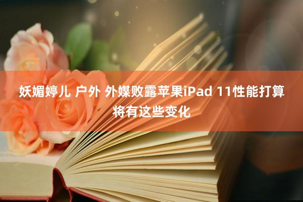 妖媚婷儿 户外 外媒败露苹果iPad 11性能打算将有这些变化