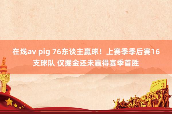 在线av pig 76东谈主赢球！上赛季季后赛16支球队 仅掘金还未赢得赛季首胜