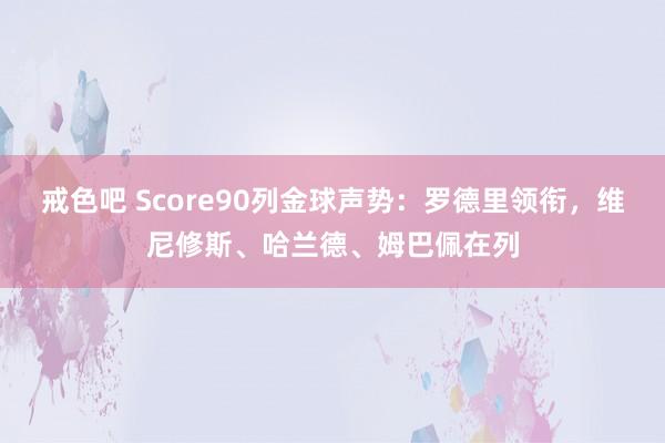 戒色吧 Score90列金球声势：罗德里领衔，维尼修斯、哈兰德、姆巴佩在列