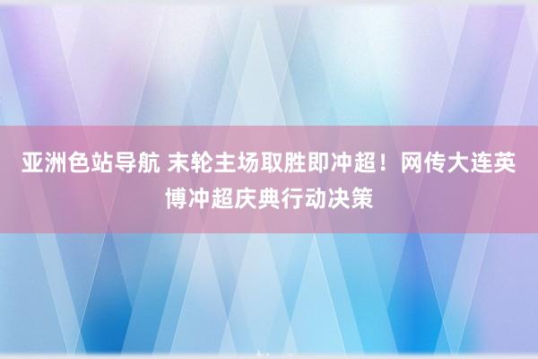 亚洲色站导航 末轮主场取胜即冲超！网传大连英博冲超庆典行动决策