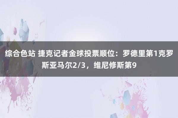 综合色站 捷克记者金球投票顺位：罗德里第1克罗斯亚马尔2/3，维尼修斯第9