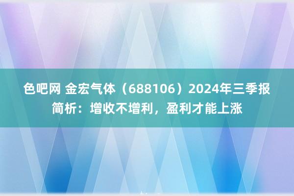 色吧网 金宏气体（688106）2024年三季报简析：增收不增利，盈利才能上涨