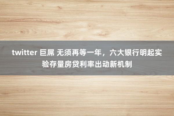 twitter 巨屌 无须再等一年，六大银行明起实验存量房贷利率出动新机制