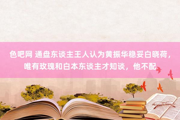 色吧网 通盘东谈主王人认为黄振华稳妥白晓荷，唯有玫瑰和白本东谈主才知谈，他不配