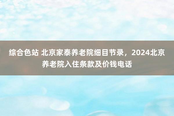 综合色站 北京家泰养老院细目节录，2024北京养老院入住条款及价钱电话