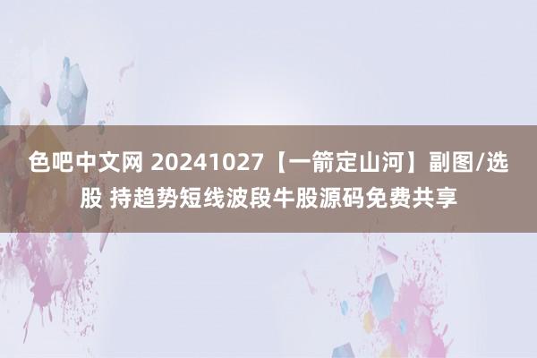 色吧中文网 20241027【一箭定山河】副图/选股 持趋势短线波段牛股源码免费共享