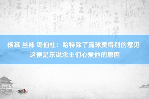 杨幂 丝袜 锡伯杜：哈特除了赢球莫得别的意见 这便是东说念主们心爱他的原因