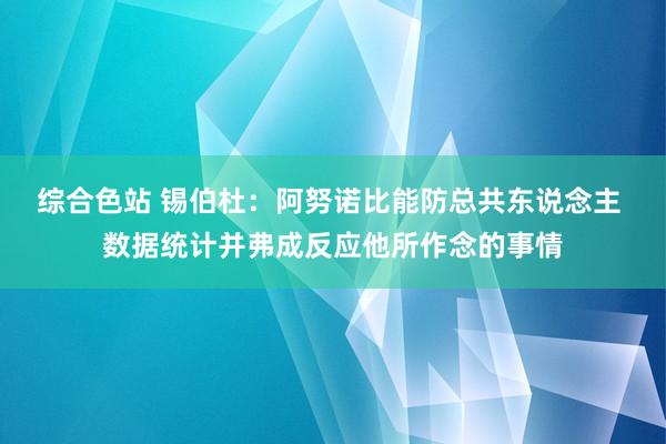 综合色站 锡伯杜：阿努诺比能防总共东说念主 数据统计并弗成反应他所作念的事情