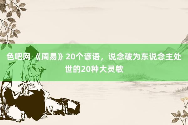 色吧网 《周易》20个谚语，说念破为东说念主处世的20种大灵敏