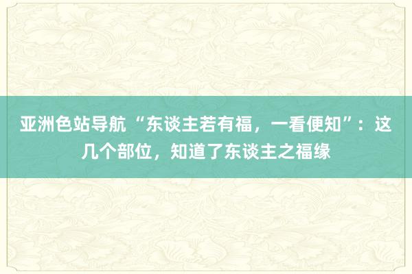 亚洲色站导航 “东谈主若有福，一看便知”：这几个部位，知道了东谈主之福缘