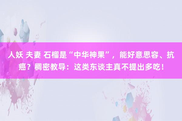 人妖 夫妻 石榴是“中华神果”，能好意思容、抗癌？稠密教导：这类东谈主真不提出多吃！