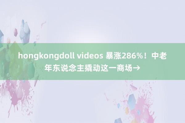 hongkongdoll videos 暴涨286%！中老年东说念主撬动这一商场→