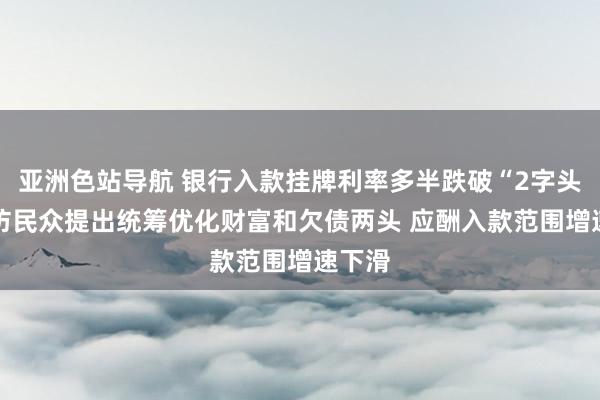 亚洲色站导航 银行入款挂牌利率多半跌破“2字头” 受访民众提出统筹优化财富和欠债两头 应酬入款范围增速下滑