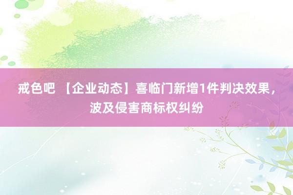 戒色吧 【企业动态】喜临门新增1件判决效果，波及侵害商标权纠纷